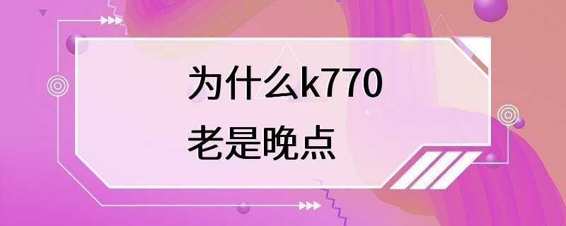 为什么k770老是晚点