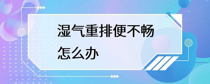 湿气重排便不畅怎么办