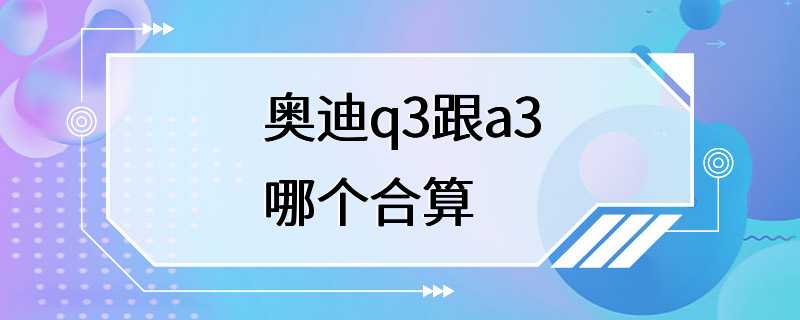 奥迪q3跟a3哪个合算