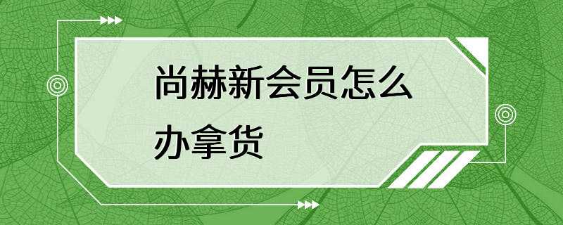 尚赫新会员怎么办拿货