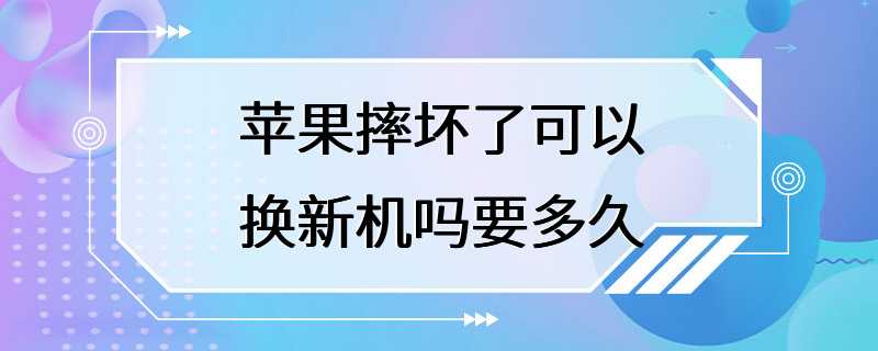 苹果摔坏了可以换新机吗要多久