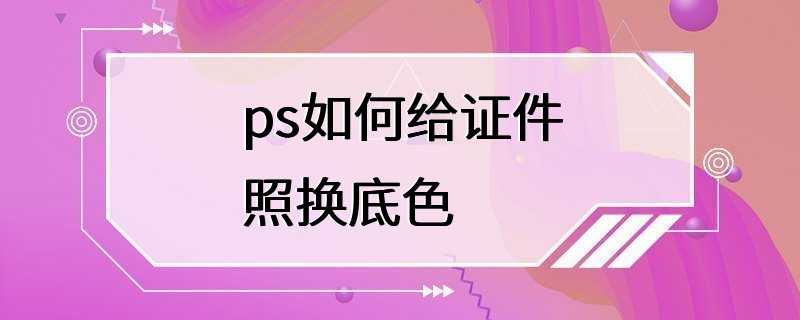 ps如何给证件照换底色