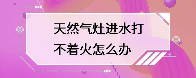 天然气灶进水打不着火怎么办