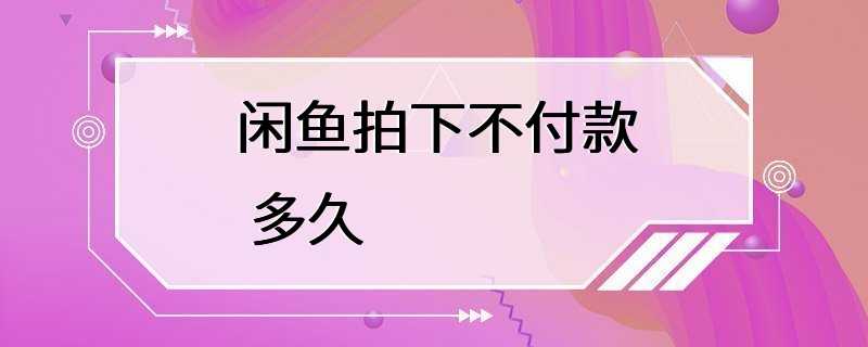 闲鱼拍下不付款 多久