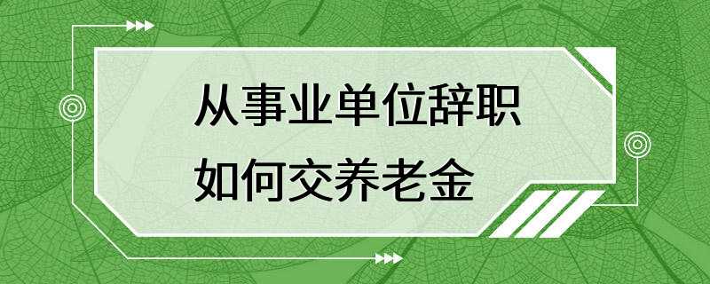 从事业单位辞职如何交养老金