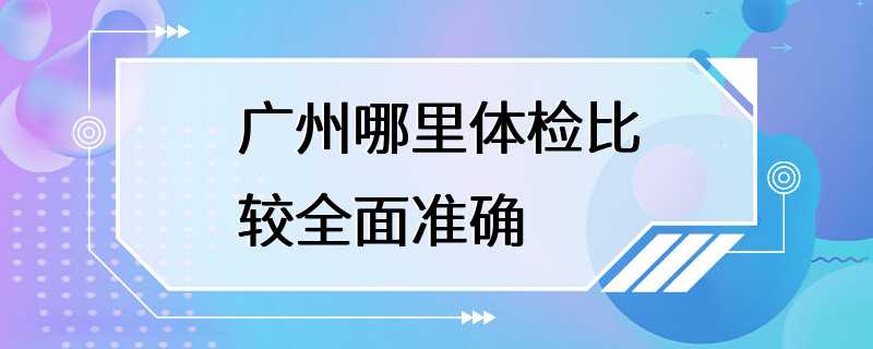 广州哪里体检比较全面准确