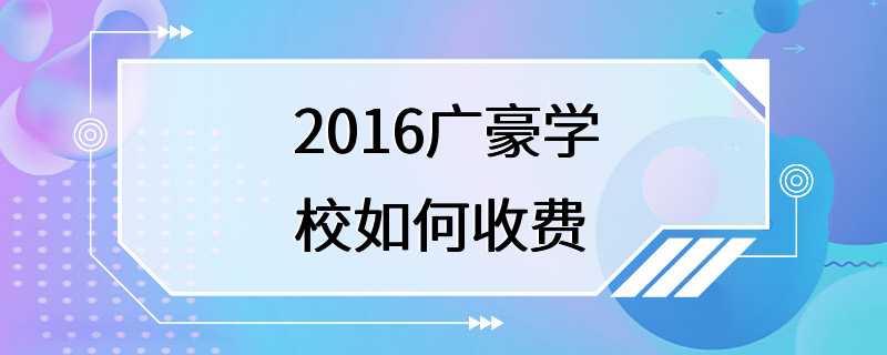 2016广豪学校如何收费