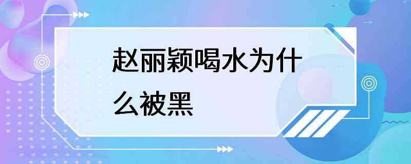 赵丽颖喝水为什么被黑