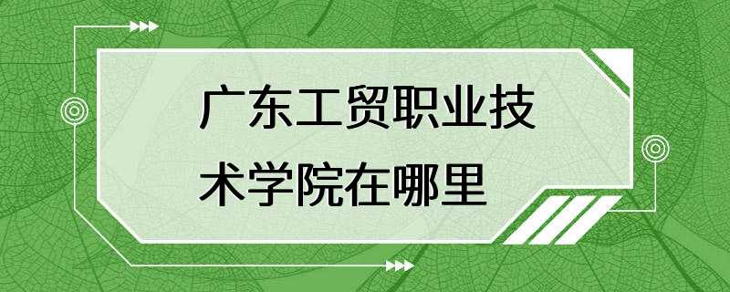 广东工贸职业技术学院在哪里