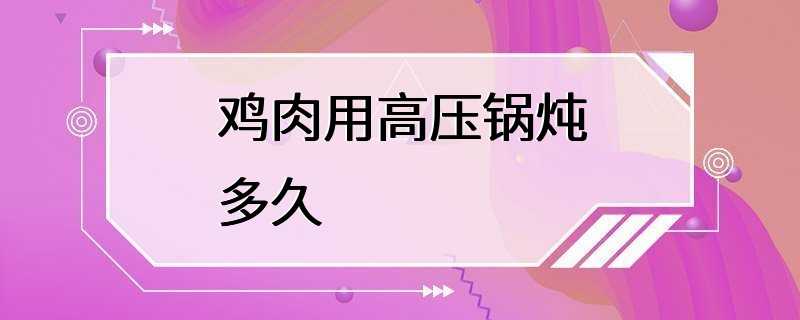 鸡肉用高压锅炖多久