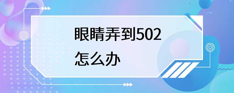 眼睛弄到502怎么办