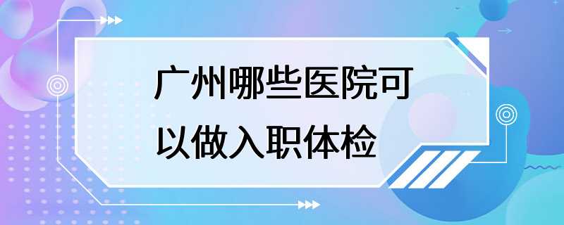 广州哪些医院可以做入职体检