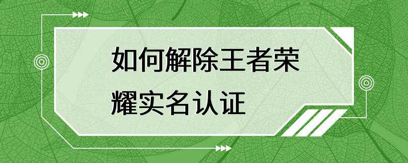 如何解除王者荣耀实名认证