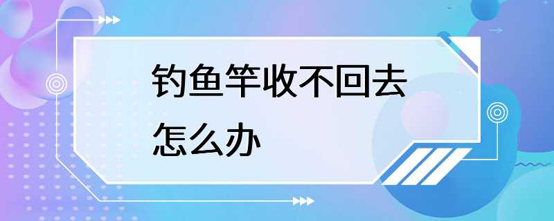 钓鱼竿收不回去怎么办