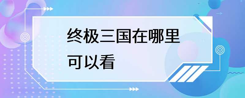 终极三国在哪里可以看