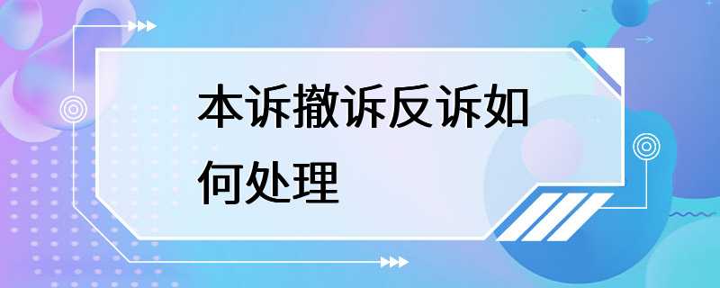 本诉撤诉反诉如何处理