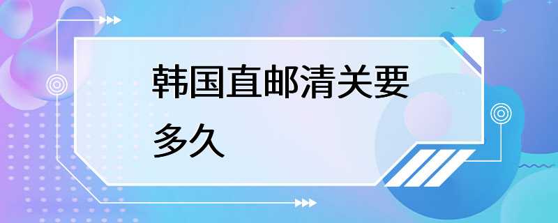 韩国直邮清关要多久