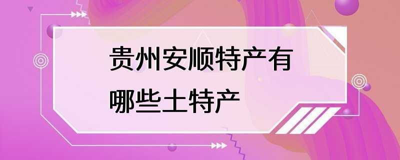 贵州安顺特产有哪些土特产