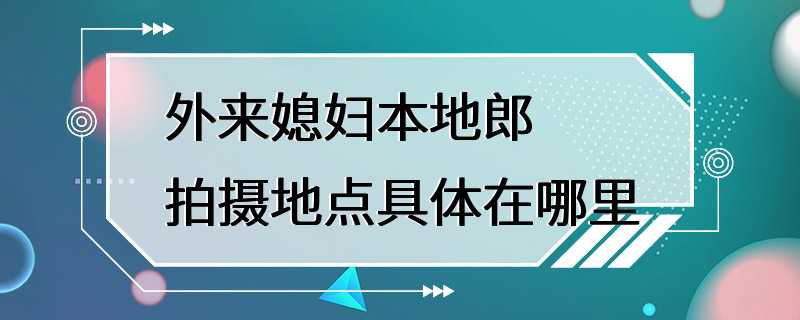 外来媳妇本地郎拍摄地点具体在哪里