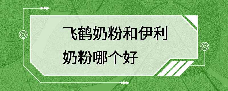 飞鹤奶粉和伊利奶粉哪个好