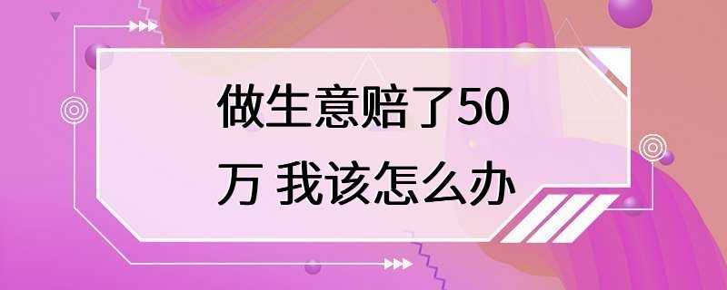 做生意赔了50万 我该怎么办