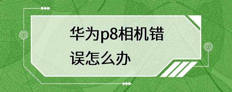 华为p8相机错误怎么办