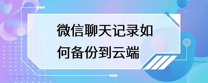 微信聊天记录如何备份到云端