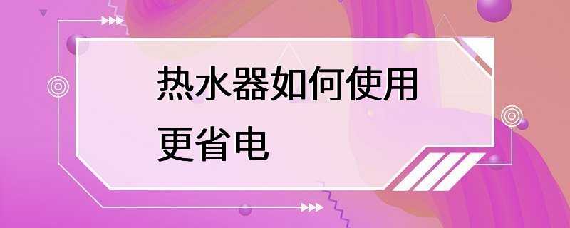 热水器如何使用更省电