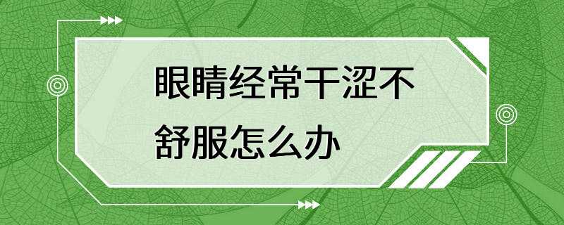 眼睛经常干涩不舒服怎么办