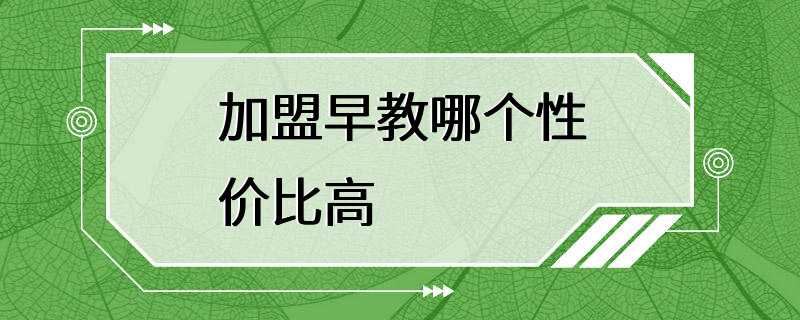 加盟早教哪个性价比高