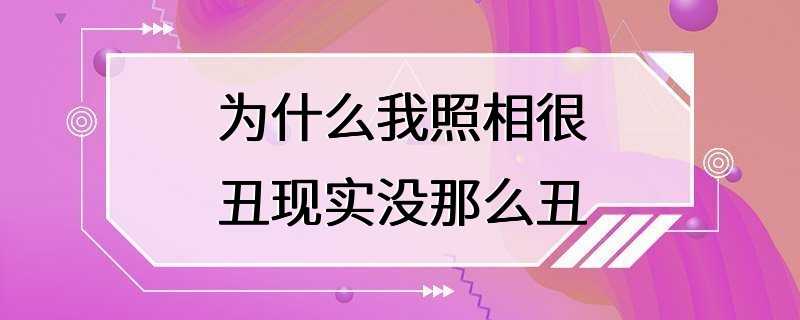 为什么我照相很丑现实没那么丑