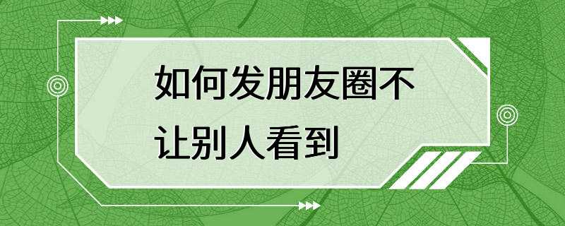 如何发朋友圈不让别人看到