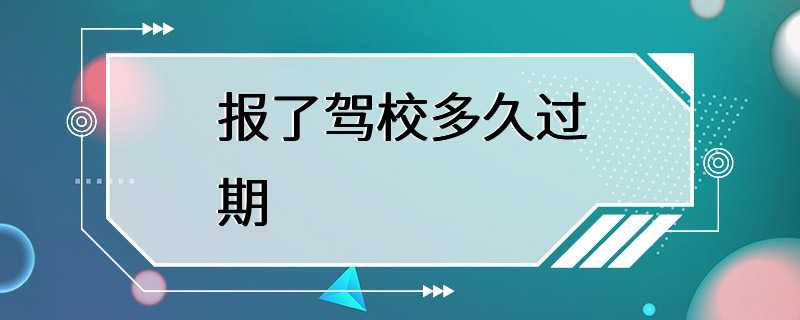 报了驾校多久过期