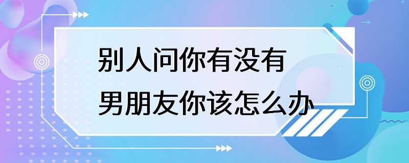 别人问你有没有男朋友你该怎么办