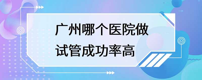 广州哪个医院做试管成功率高