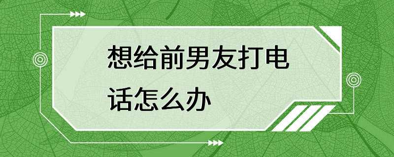 想给前男友打电话怎么办