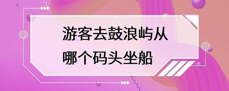 游客去鼓浪屿从哪个码头坐船