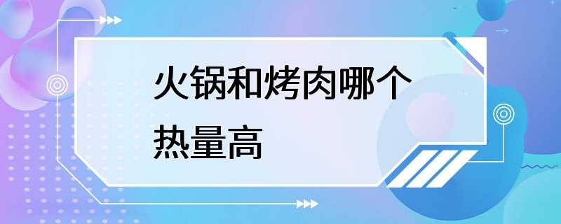 火锅和烤肉哪个热量高