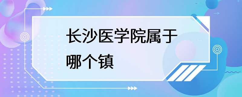 长沙医学院属于哪个镇