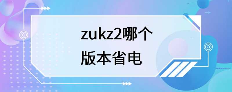 zukz2哪个版本省电