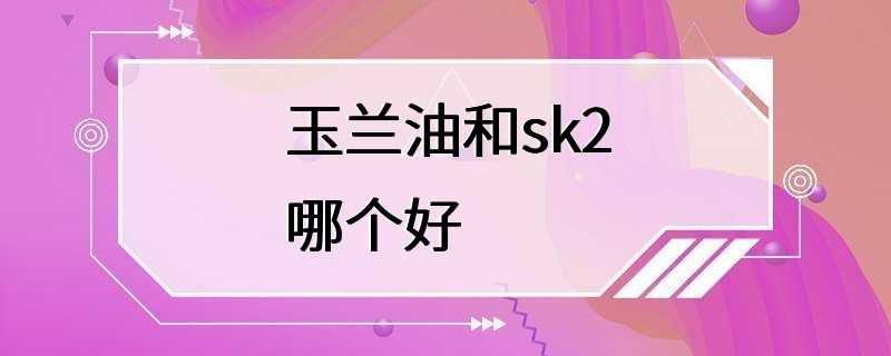 玉兰油和sk2哪个好