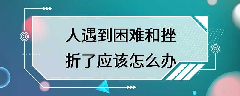 人遇到困难和挫折了应该怎么办