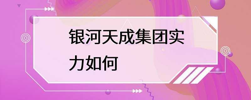 银河天成集团实力如何