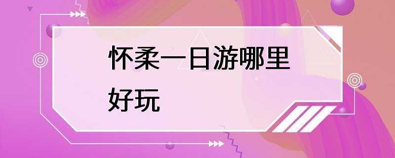 怀柔一日游哪里好玩