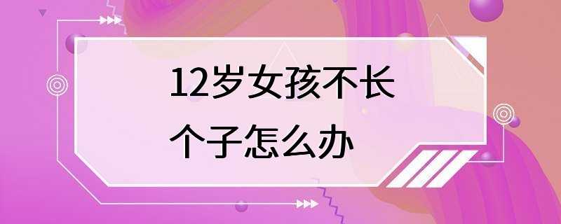 12岁女孩不长个子怎么办