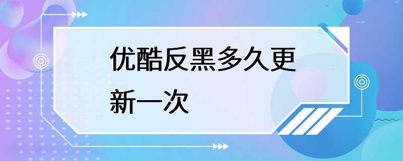 优酷反黑多久更新一次