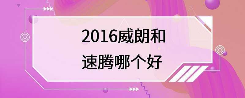 2016威朗和速腾哪个好