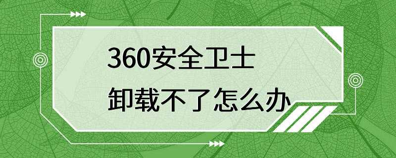 360安全卫士卸载不了怎么办