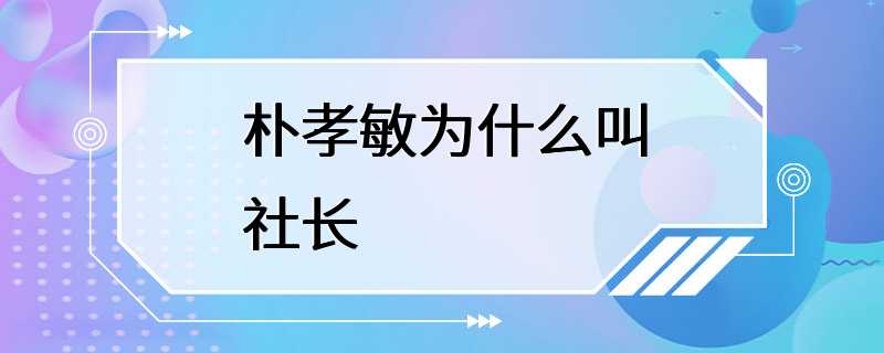 朴孝敏为什么叫社长