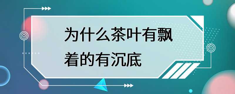 为什么茶叶有飘着的有沉底